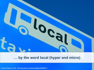 … by the word local (hyper and micro),[object Object],Craig A Rodway on Flickr : http://www.flickr.com/photos/m0php/3456026311/,[object Object]