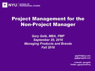 Project Management for the
Non-Project Manager
Gary Gelb, MBA, PMP
September 29, 2016
Managing Products and Brands
Fall 2016
glg2010@nyu.edu
gg@garygelb.com
LinkedIn: garygelb
Twitter: ggsquaredinny
 