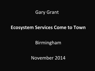 Gary Grant 
Ecosystem Services Come to Town 
Birmingham 
November 2014 
 