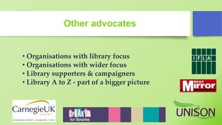 Other advocates
• Organisations with library focus
• Organisations with wider focus
• Library supporters & campaigners
• Library A to Z - part of a bigger picture
 