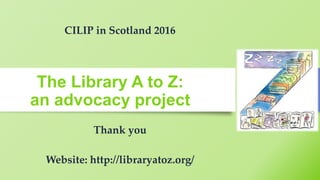 The Library A to Z:
an advocacy project
Thank you
Website: http://libraryatoz.org/
CILIP in Scotland 2016
 