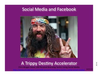 Social	
  Media	
  and	
  Facebook	
  




           A	
  Trippy	
  Des7ny	
  Accelerator	
                                                                       2
                                                                                                                        0
     Chris	
  Brogan	
  Share	
  100	
  Personal	
  Branding	
  Tac7cs	
  Using	
  Social	
  Media	
  
h:p://www.chrisbrogan.com/100-­‐personal-­‐branding-­‐tac7cs-­‐using-­‐social-­‐media/	
                 04/01/10	
  
 