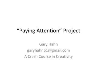 “Paying	
  A*en,on”	
  Project	
  

                 Gary	
  Hahn	
  
     garyhahn61@gmail.com	
  
   A	
  Crash	
  Course	
  in	
  Crea,vity	
  
 
