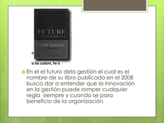 En el el futuro dela gestión el cual es el nombre de su libro publicado en el 2008 busca dar a entender que la innovación en la gestión puede romper cualquier regla  siempre y cuando se para beneficio de la organización