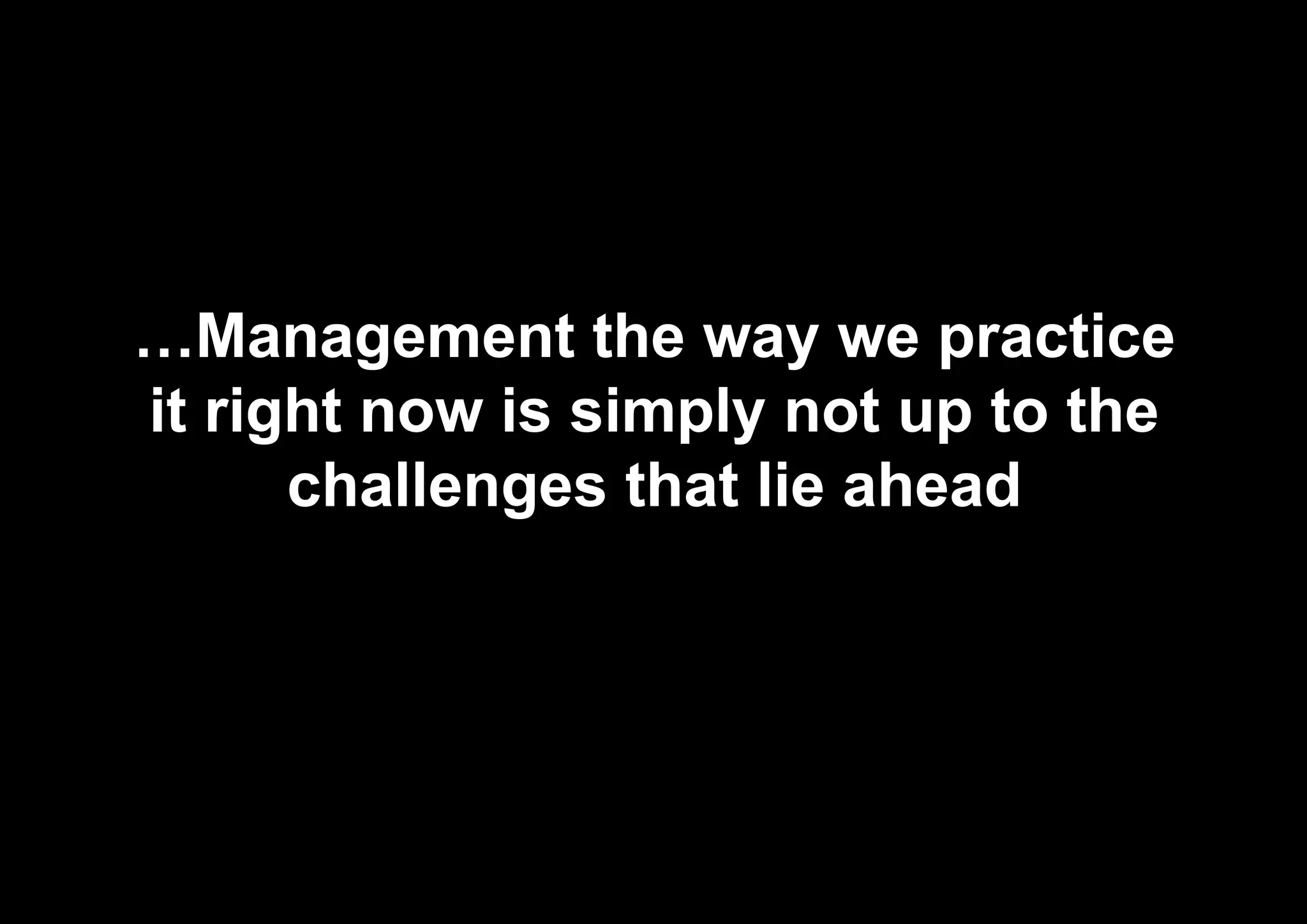 …Management the way we practice
it right now is simply not up to the
challenges that lie ahead
 