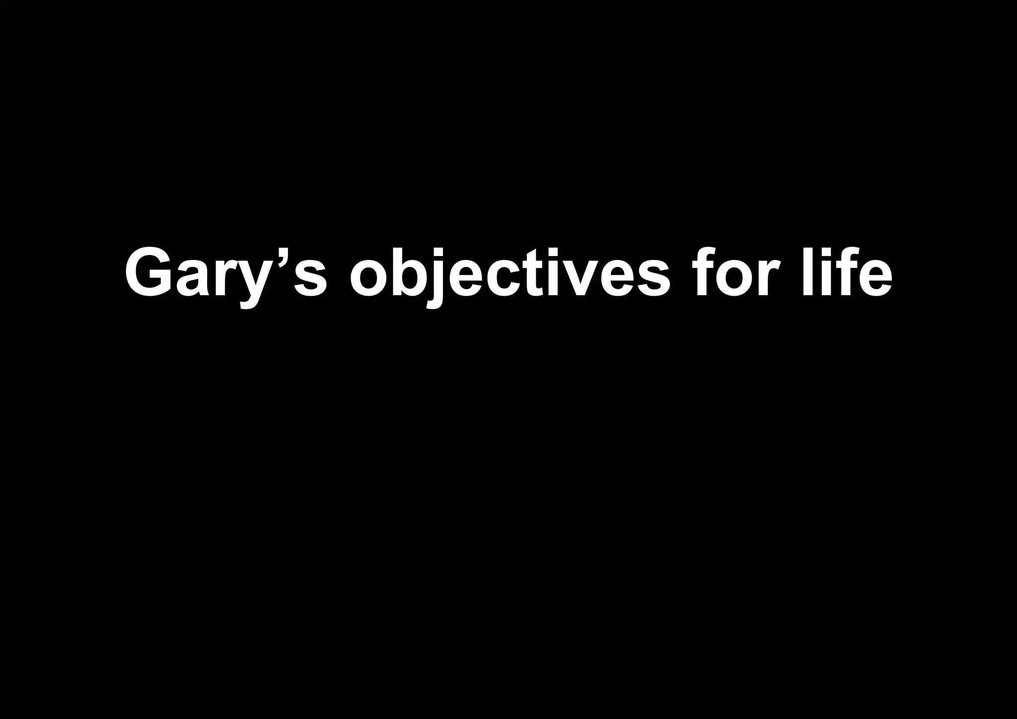 Gary’s objectives for life
 
