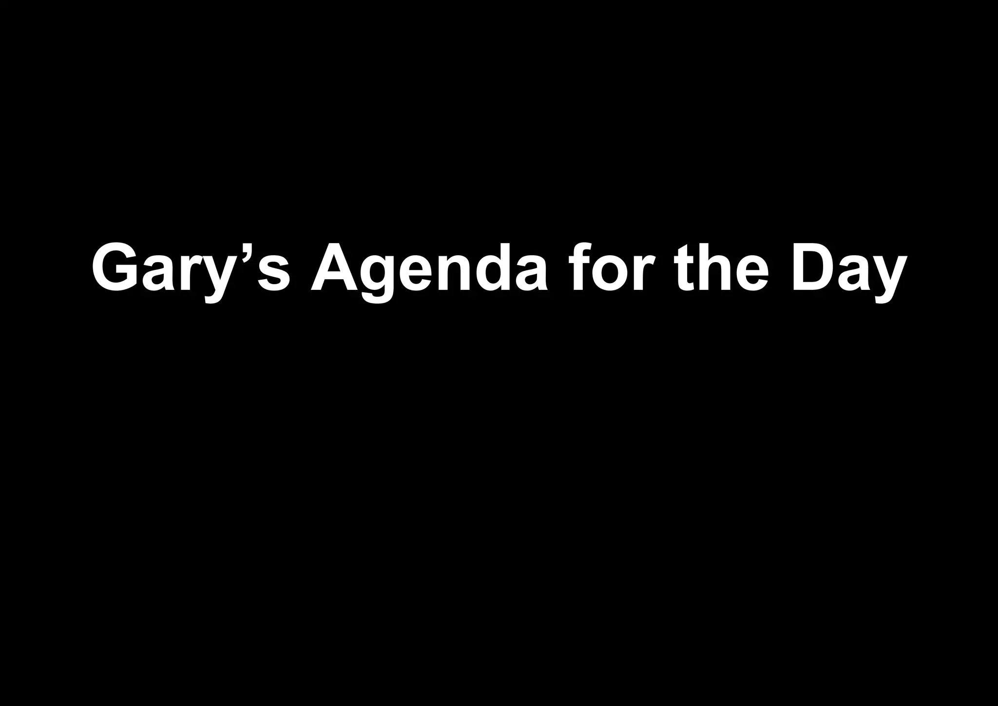 Gary’s Agenda for the Day
 