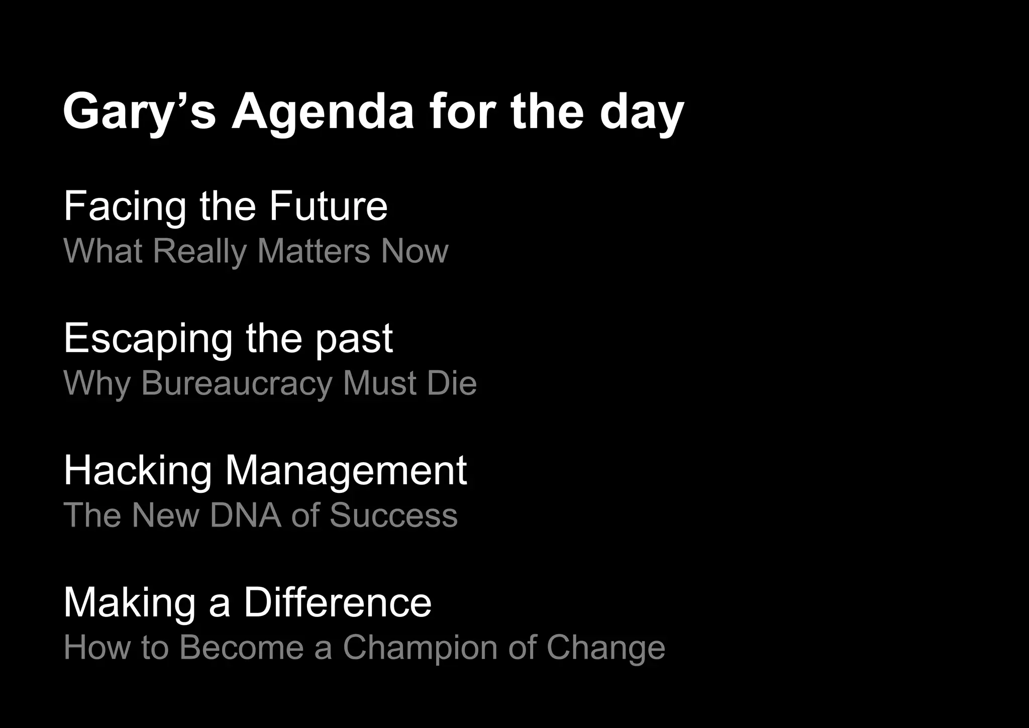 Gary’s Agenda for the day
Facing the Future
What Really Matters Now
Escaping the past
Why Bureaucracy Must Die
Hacking Management
The New DNA of Success
Making a Difference
How to Become a Champion of Change
 