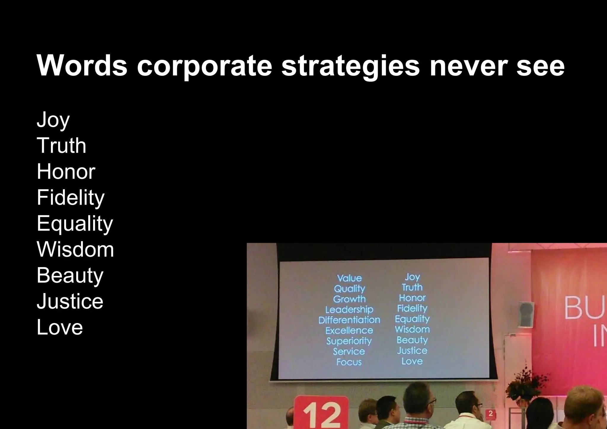 Words corporate strategies never see
Joy
Truth
Honor
Fidelity
Equality
Wisdom
Beauty
Justice
Love
 
