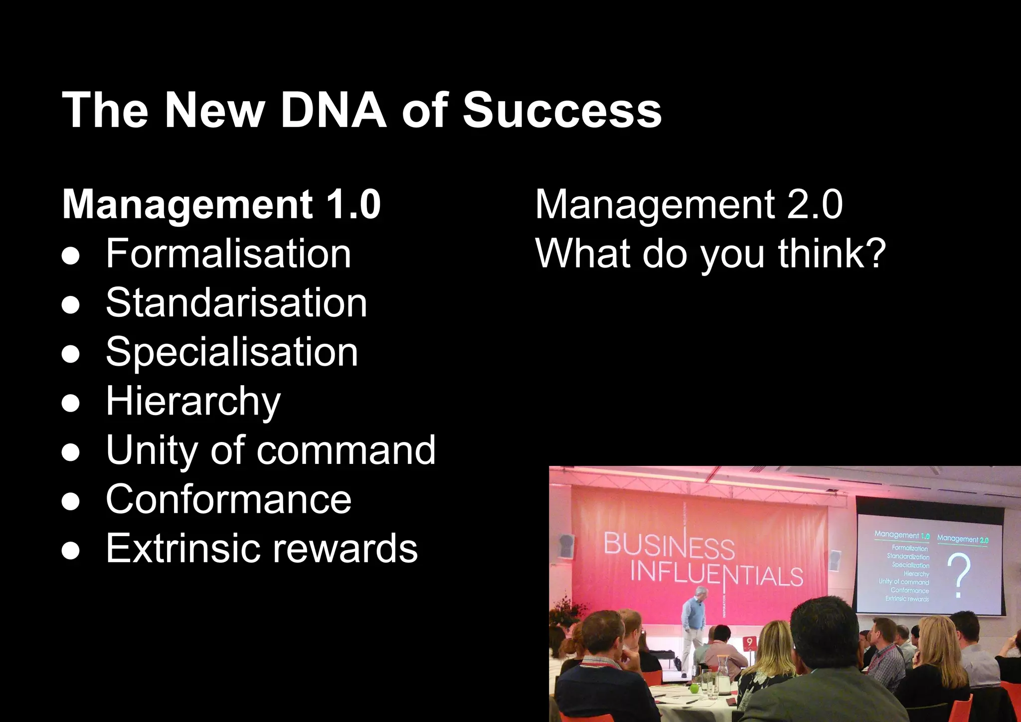 The New DNA of Success
Management 1.0
● Formalisation
● Standarisation
● Specialisation
● Hierarchy
● Unity of command
● Conformance
● Extrinsic rewards
Management 2.0
What do you think?
 