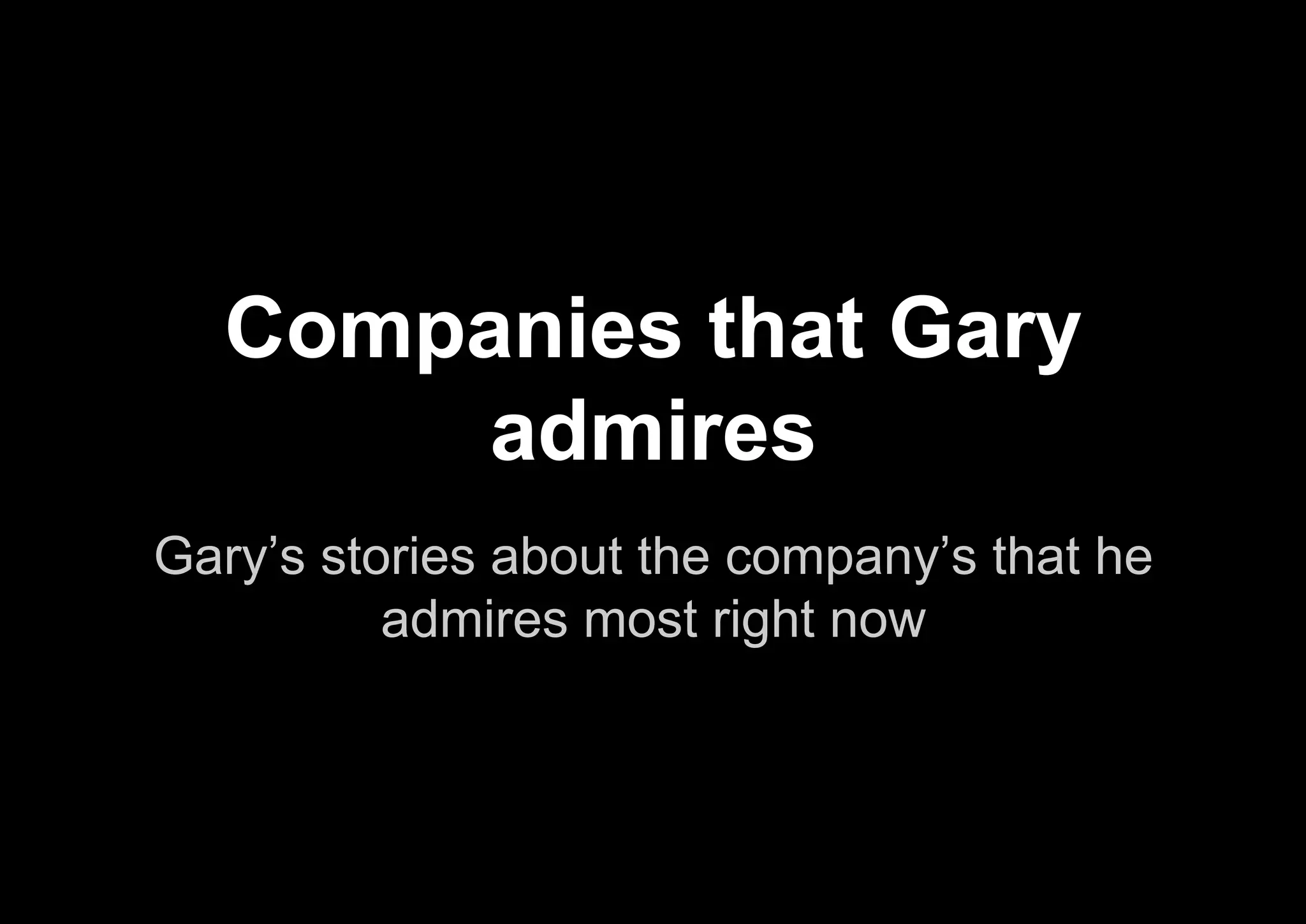 Gary’s stories about the company’s that he
admires most right now
Companies that Gary
admires
 