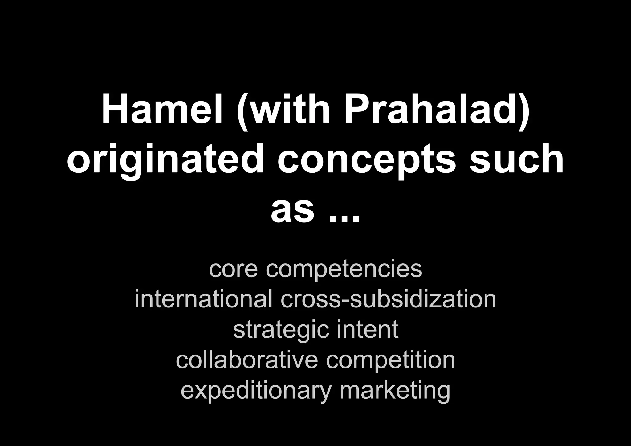 core competencies
international cross-subsidization
strategic intent
collaborative competition
expeditionary marketing
Hamel (with Prahalad)
originated concepts such
as ...
 