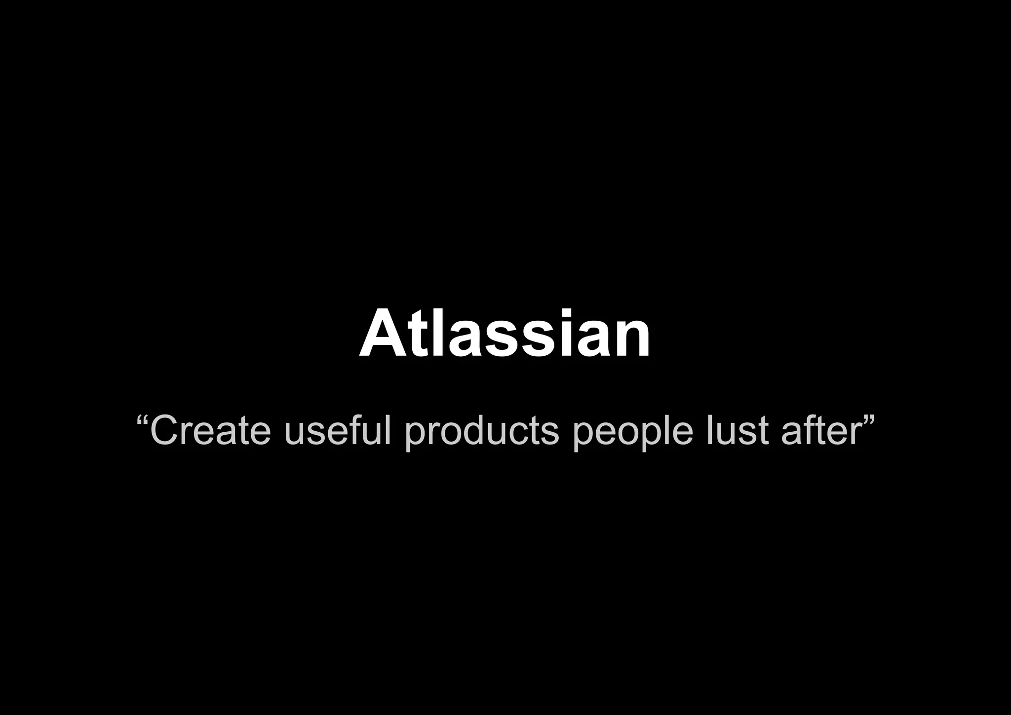 “Create useful products people lust after”
Atlassian
 