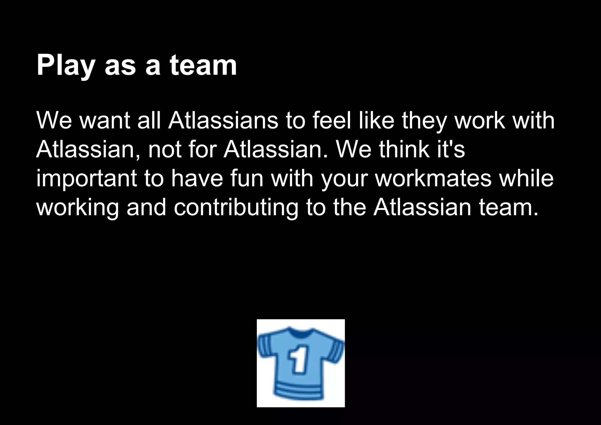 Play as a team
We want all Atlassians to feel like they work with
Atlassian, not for Atlassian. We think it's
important to have fun with your workmates while
working and contributing to the Atlassian team.
 