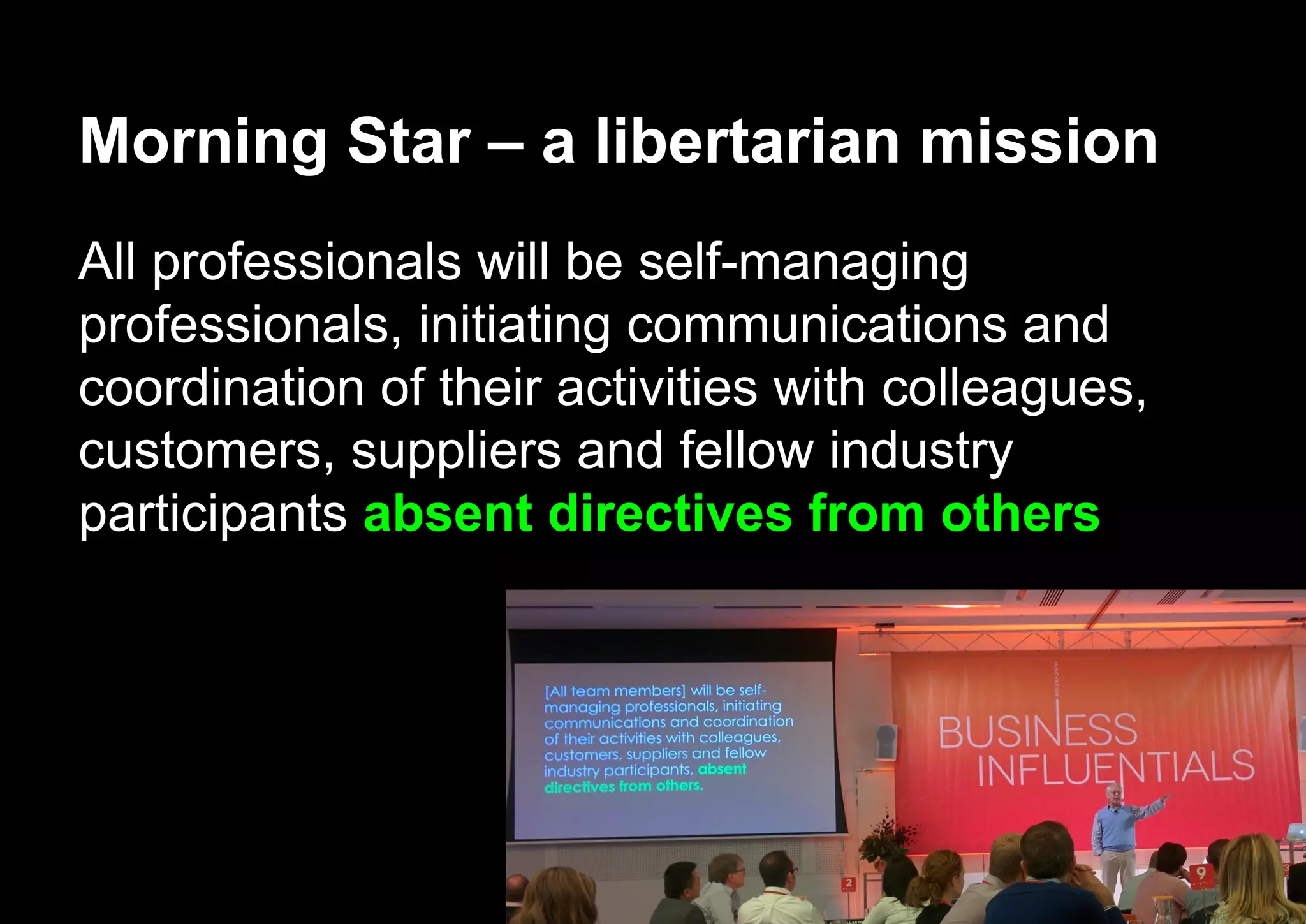 Morning Star – a libertarian mission
All professionals will be self-managing
professionals, initiating communications and
coordination of their activities with colleagues,
customers, suppliers and fellow industry
participants absent directives from others
 