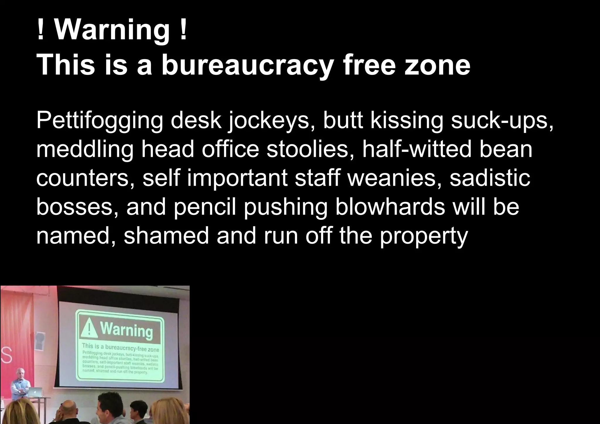 ! Warning !
This is a bureaucracy free zone
Pettifogging desk jockeys, butt kissing suck-ups,
meddling head office stoolies, half-witted bean
counters, self important staff weanies, sadistic
bosses, and pencil pushing blowhards will be
named, shamed and run off the property
 
