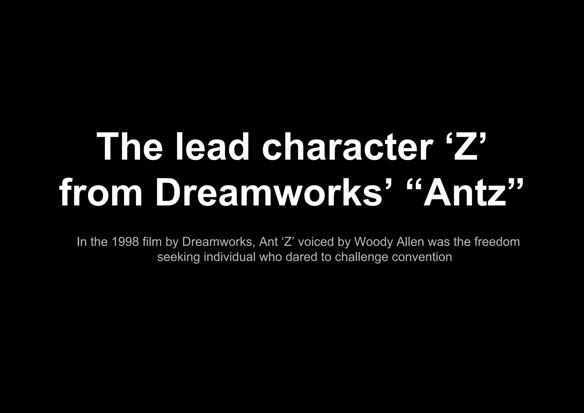 In the 1998 film by Dreamworks, Ant ‘Z’ voiced by Woody Allen was the freedom
seeking individual who dared to challenge convention
The lead character ‘Z’
from Dreamworks’ “Antz”
 