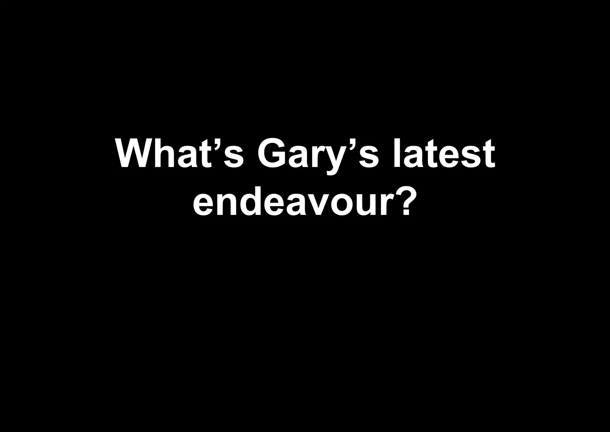 What’s Gary’s latest
endeavour?
 