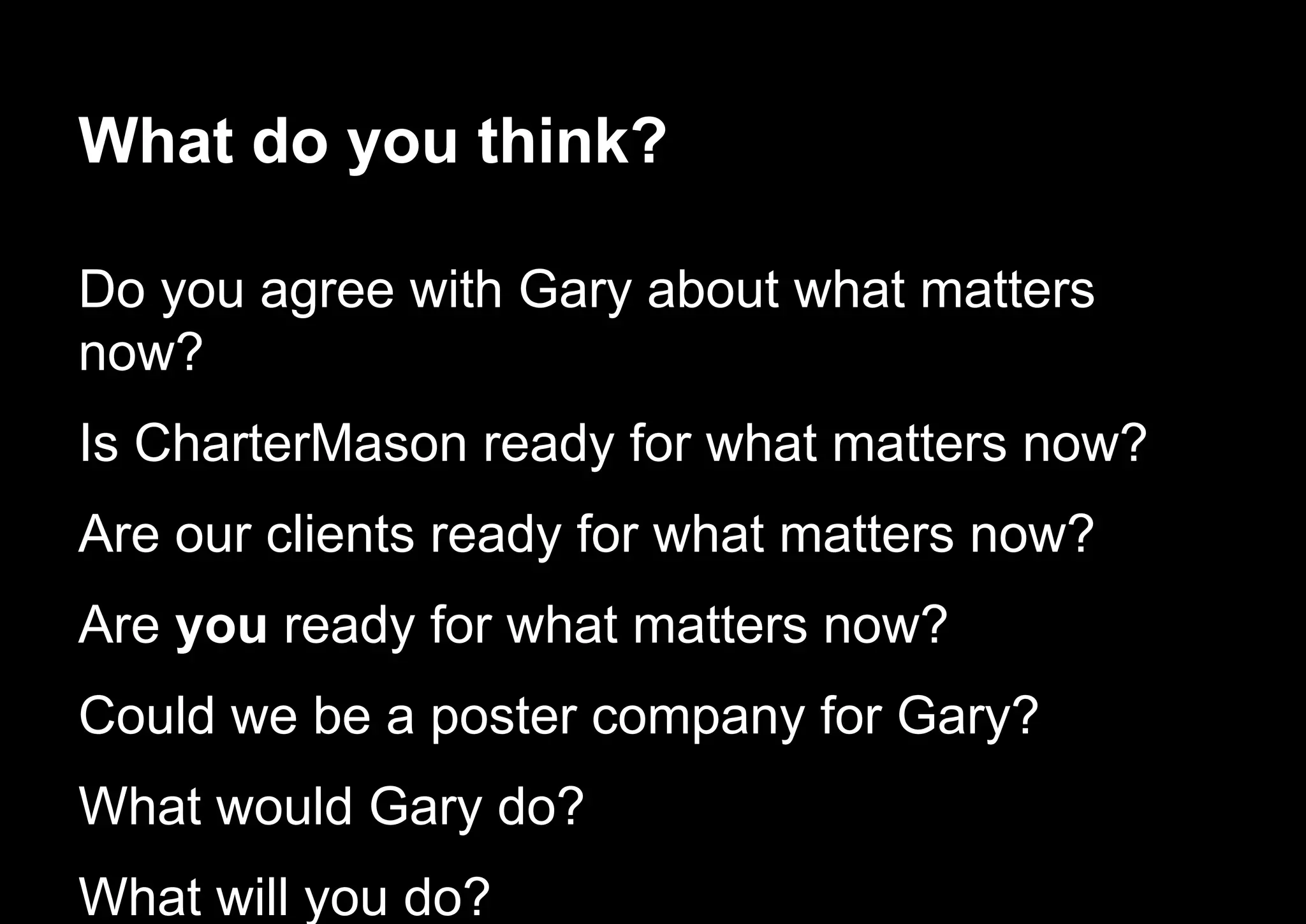 What do you think?
Do you agree with Gary about what matters
now?
Is CharterMason ready for what matters now?
Are our clients ready for what matters now?
Are you ready for what matters now?
Could we be a poster company for Gary?
What would Gary do?
What will you do?
 