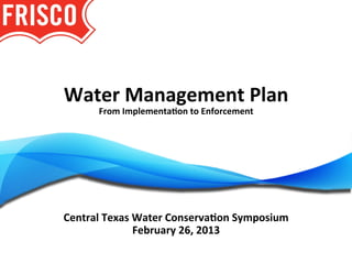 Water	
  Management	
  Plan	
  
        From	
  Implementa3on	
  to	
  Enforcement
                                                 	
  
                          	
  




Central	
  Texas	
  Water	
  Conserva3on	
  Symposium	
  
                    February	
  26,	
  2013	
  
 