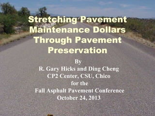 Stretching Pavement
Maintenance Dollars
Through Pavement
Preservation
By
R. Gary Hicks and Ding Cheng
CP2 Center, CSU, Chico
for the
Fall Asphalt Pavement Conference
October 24, 2013

 