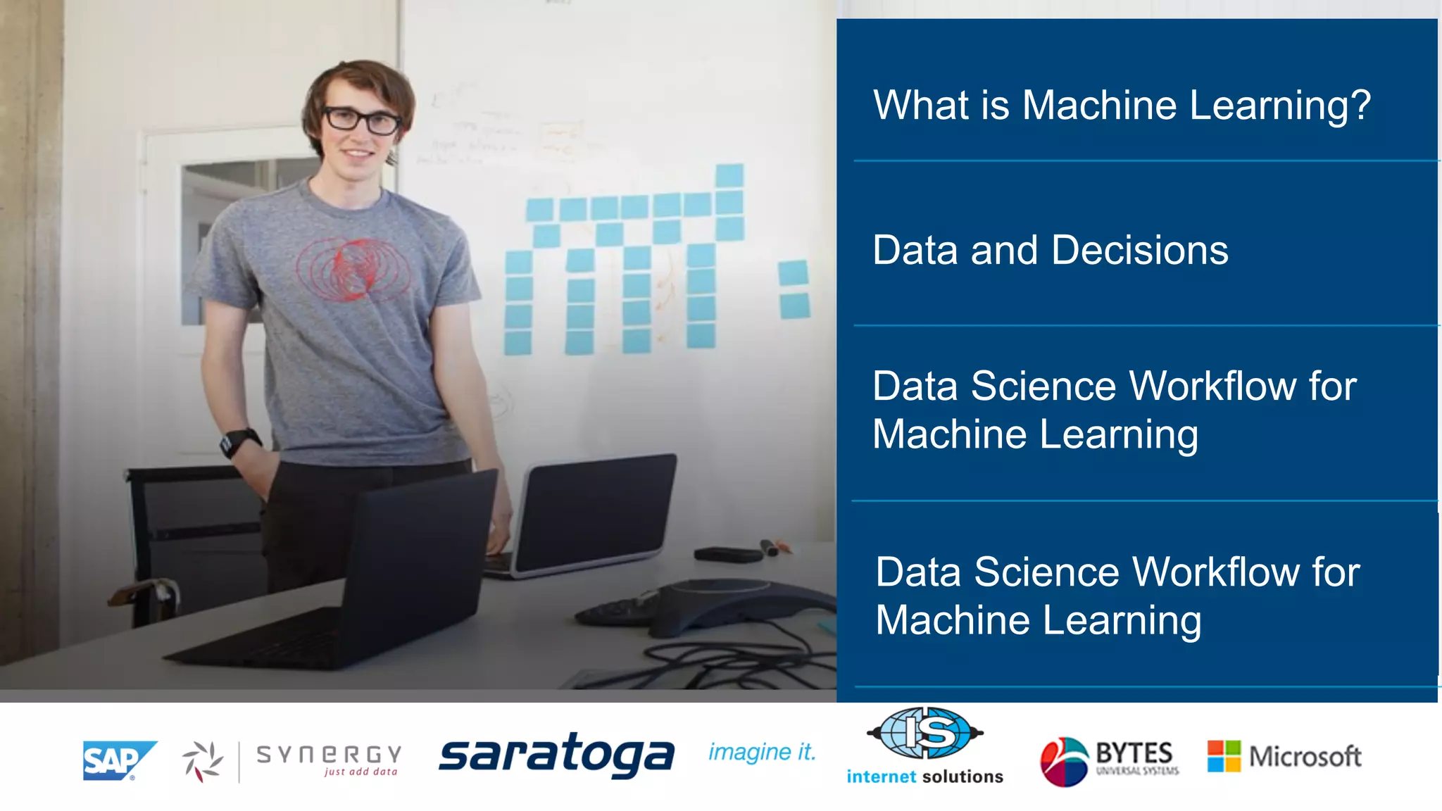 What is Machine Learning? 
Data and Decisions 
Data Science Workflow for 
Machine Learning 
Data Science Workflow for 
Machine Learning 
 