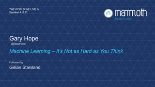 THE WORLD WE LIVE IN 
Speaker 4 of 17 
Gary Hope 
@GaryHope 
Machine Learning – It’s Not as Hard as You Think 
Followed by 
Gillian Staniland 
 
