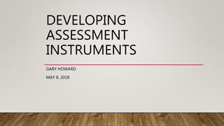 DEVELOPING
ASSESSMENT
INSTRUMENTS
GARY HOWARD
MAY 8, 2018
 