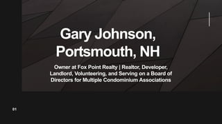 Gary Johnson,
Portsmouth, NH
01
Owner at Fox Point Realty | Realtor, Developer,
Landlord, Volunteering, and Serving on a Board of
Directors for Multiple Condominium Associations
 