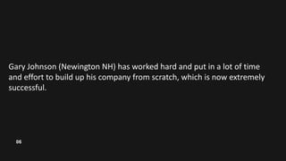 06
Gary Johnson (Newington NH) has worked hard and put in a lot of time
and effort to build up his company from scratch, w...