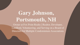 Gary Johnson,
Portsmouth, NH
Owner at Fox Point Realty | Realtor, Developer,
Landlord, Volunteering, and Serving on a Board of
Directors for Multiple Condominium Associations
 