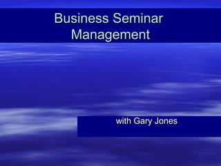 Business SeminarBusiness Seminar
ManagementManagement
with Gary Joneswith Gary Jones
 