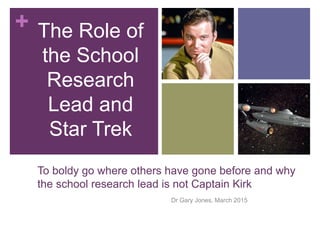 +
To boldy go where others have gone before and why
the school research lead is not Captain Kirk
Dr Gary Jones, March 2015
The Role of
the School
Research
Lead and
Star Trek
 