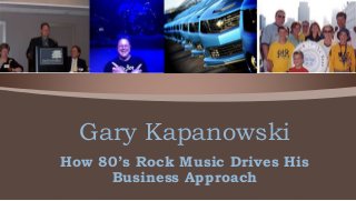 How 80’s Rock Music Drives His
Business Approach
Gary Kapanowski
 