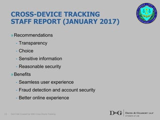 CROSS-DEVICE TRACKING
STAFF REPORT (JANUARY 2017)
»Recommendations
- Transparency
- Choice
- Sensitive information
- Reasonable security
»Benefits
- Seamless user experience
- Fraud detection and account security
- Better online experience
13 Don’t Get Crossed Up With Cross-Device Tracking
 
