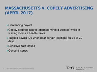 MASSACHUSETTS V. COPELY ADVERTISING
(APRIL 2017)
»Geofencing project
»Copely targeted ads to “abortion-minded women” while in
waiting rooms a health clinics.
»Tagged device IDs when near certain locations for up to 30
days.
»Sensitive data issues
»Consent issues
Don’t Get Crossed Up With Cross-Device Tracking19
 