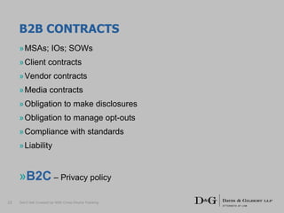 B2B CONTRACTS
»MSAs; IOs; SOWs
»Client contracts
»Vendor contracts
»Media contracts
»Obligation to make disclosures
»Obligation to manage opt-outs
»Compliance with standards
»Liability
»B2C – Privacy policy
22 Don’t Get Crossed Up With Cross-Device Tracking
 