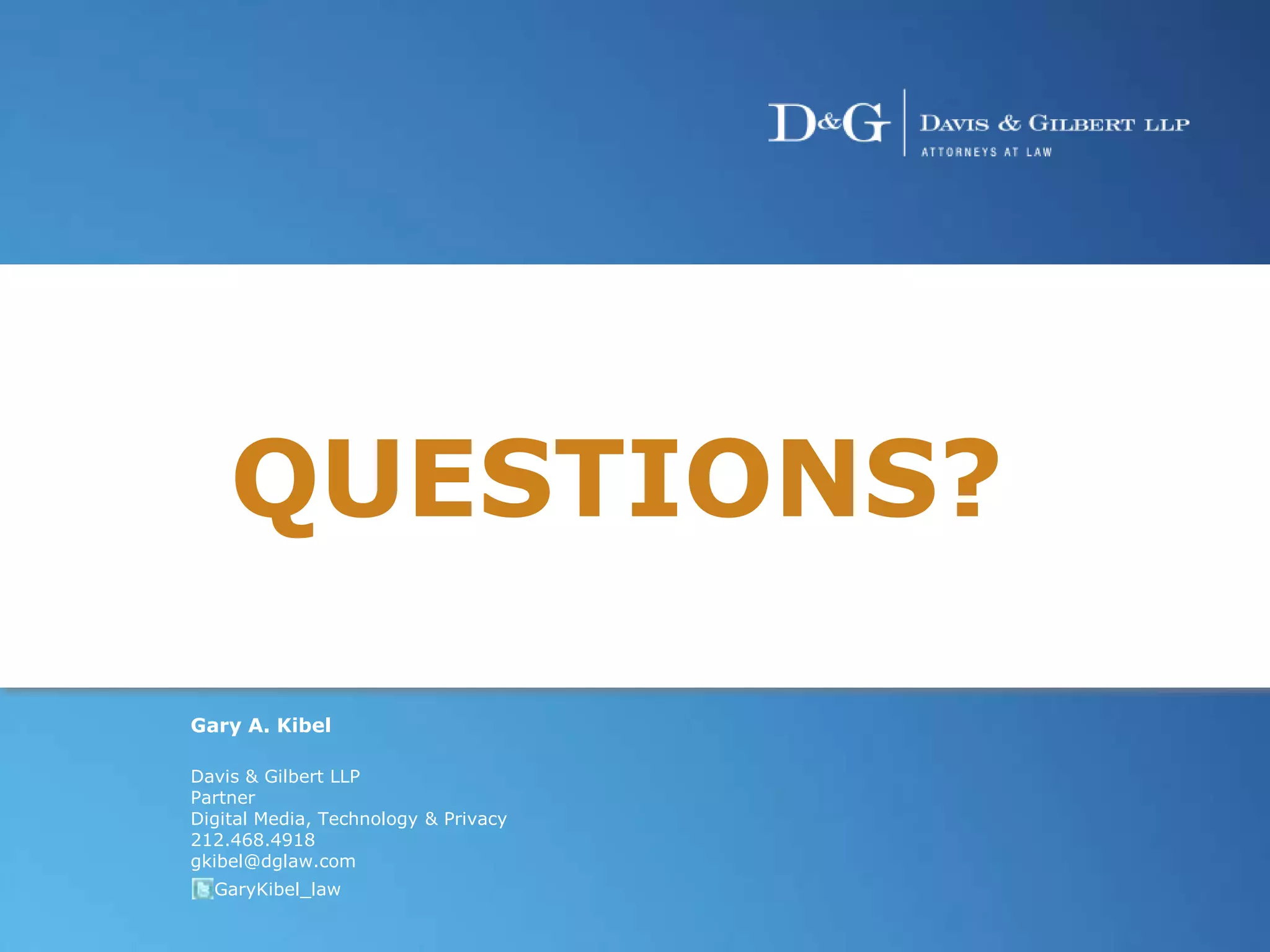 35 From Arenas to Zooey: Recent Attempts to Expand Right
of Publicity Claims
35 The Basics of Advertising & Marketing Law35
QUESTIONS?
Gary A. Kibel
Davis & Gilbert LLP
Partner
Digital Media, Technology & Privacy
212.468.4918
gkibel@dglaw.com
@GaryKibel_law
 