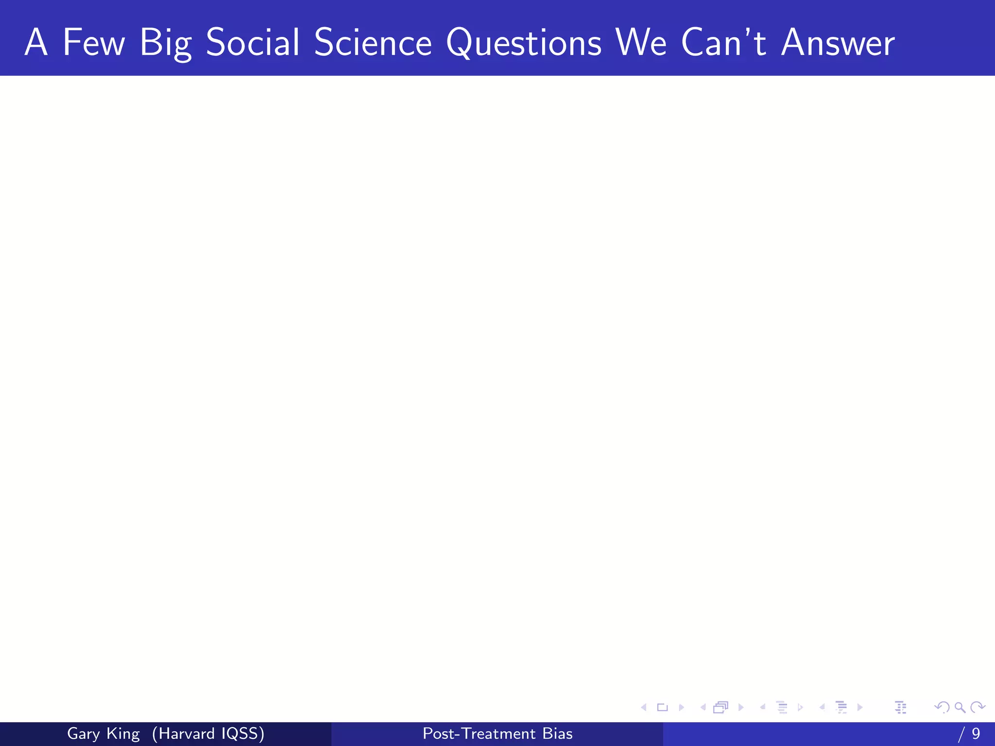 A Few Big Social Science Questions We Can’t Answer




                                                   Talk at the “Hard Problems in S
  Gary King (Harvard IQSS)   Post-Treatment Bias                             /9
 