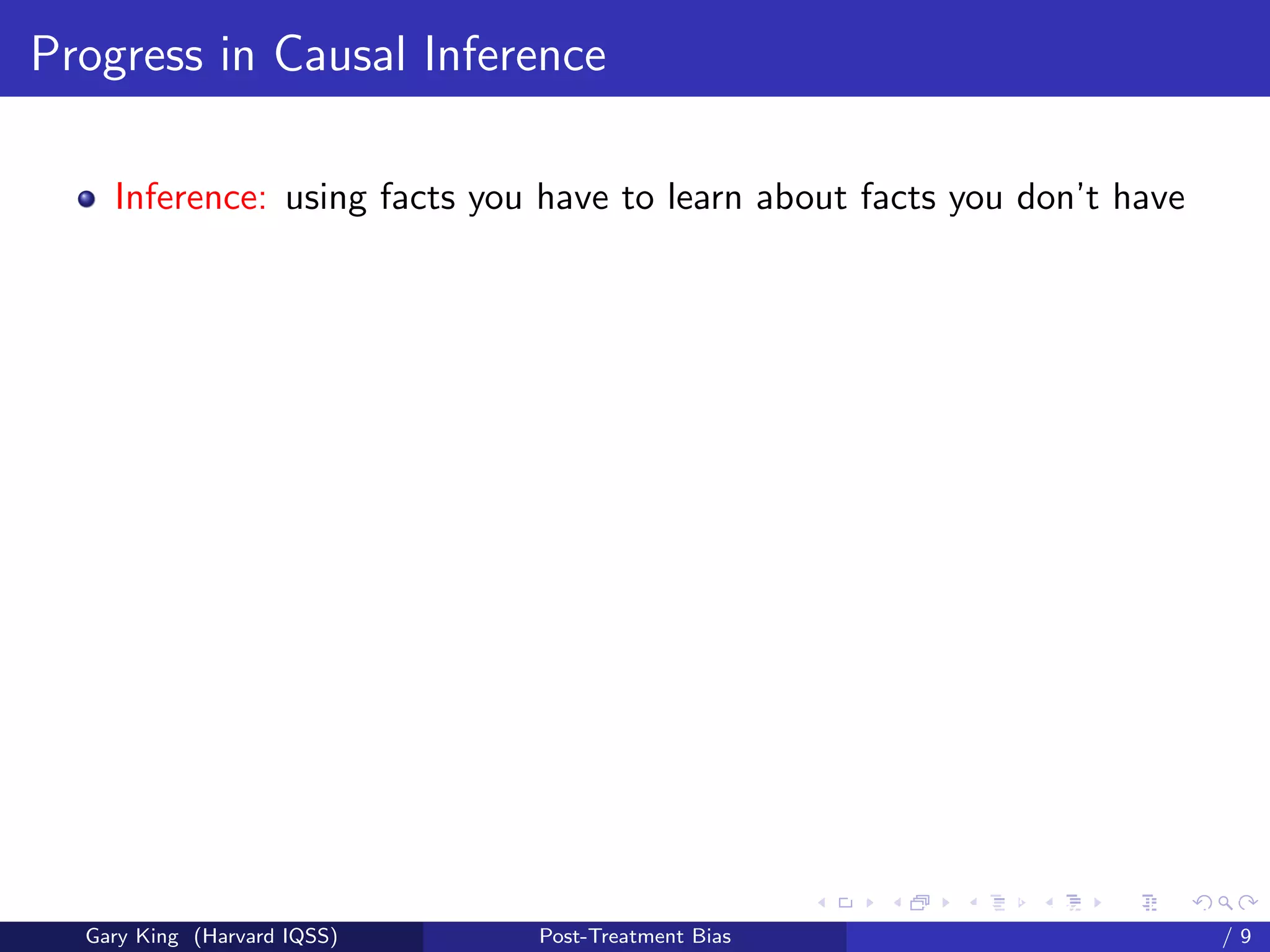 Progress in Causal Inference

    Inference: using facts you have to learn about facts you don’t have




                                                    Talk at the “Hard Problems in S
  Gary King (Harvard IQSS)    Post-Treatment Bias                             /9
 