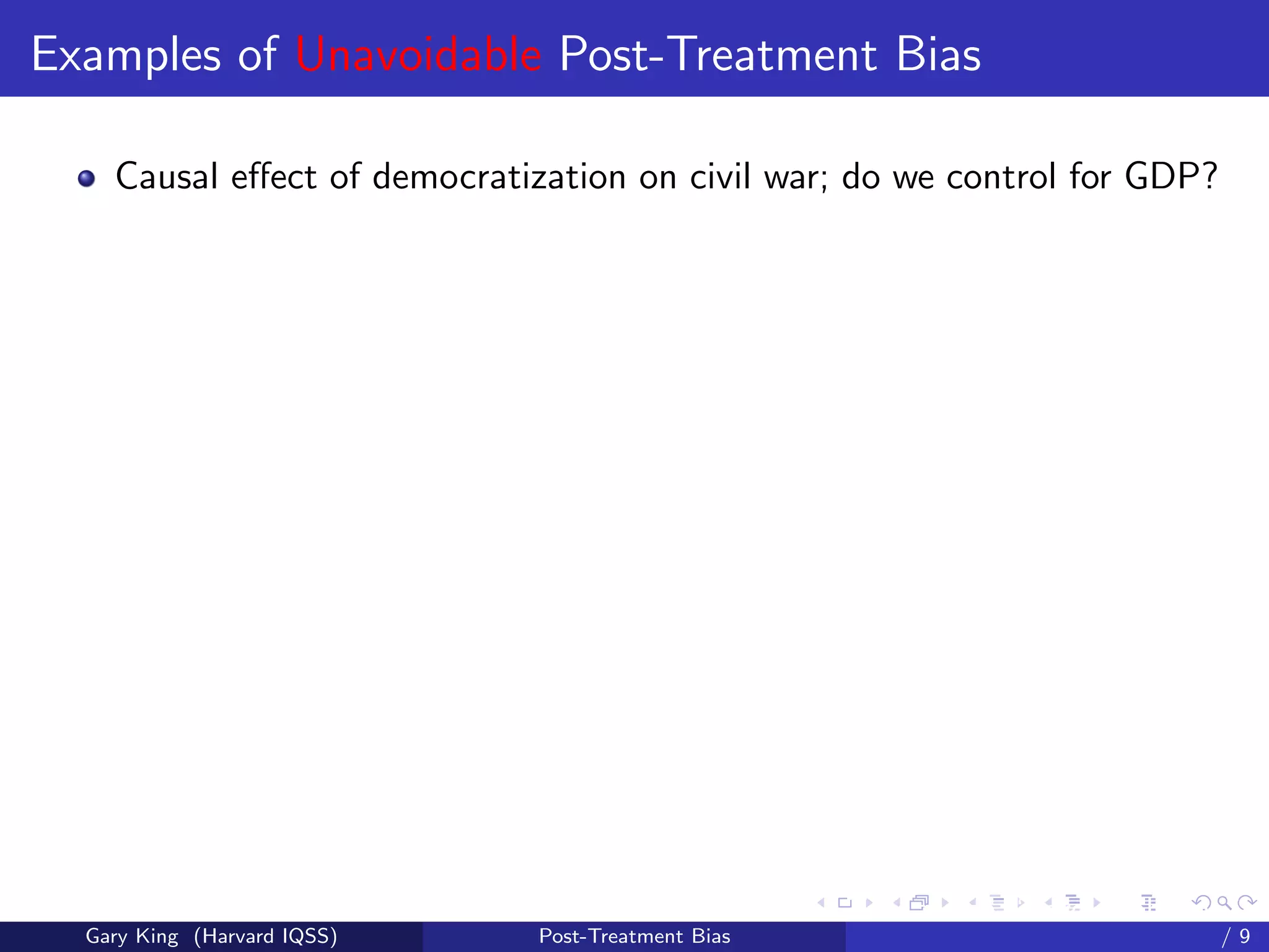 Examples of Unavoidable Post-Treatment Bias

    Causal eﬀect of democratization on civil war; do we control for GDP?




                                                    Talk at the “Hard Problems in S
  Gary King (Harvard IQSS)    Post-Treatment Bias                             /9
 