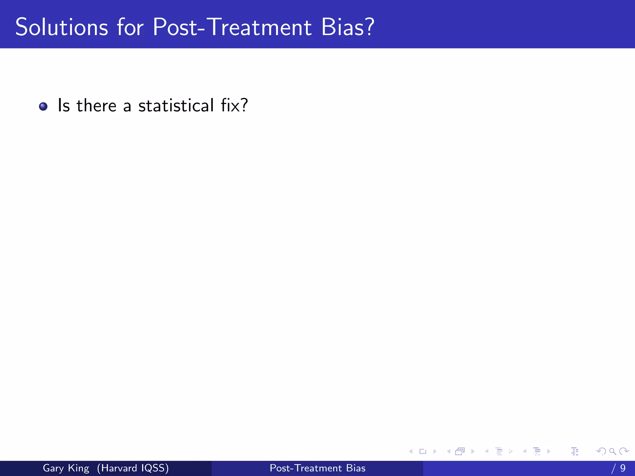 Solutions for Post-Treatment Bias?


    Is there a statistical ﬁx?




                                                       Talk at the “Hard Problems in S
  Gary King (Harvard IQSS)       Post-Treatment Bias                             /9
 