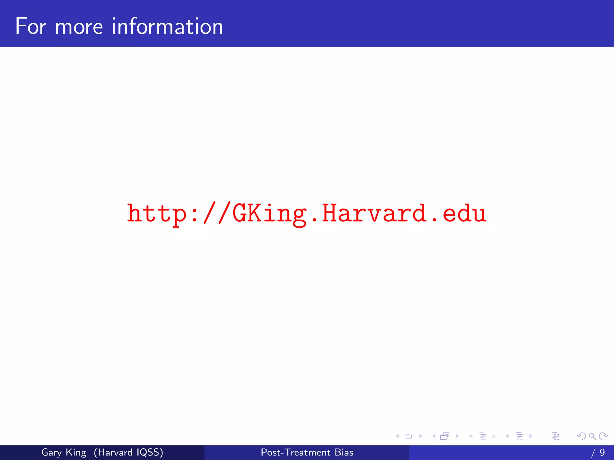 For more information




                  http://GKing.Harvard.edu




                                                   Talk at the “Hard Problems in S
  Gary King (Harvard IQSS)   Post-Treatment Bias                             /9
 