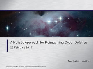 This document contains Booz Allen Hamilton, Inc. Proprietary and Confidential Business Information.
A Holistic Approach for Reimagining Cyber Defense
23 February 2016
 