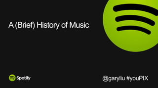 A(Brief) History of Music
@garyliu #youPIX
 