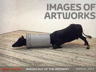 IMAGES OF
                             ARTWORKS




!



    gary marlowe   IMAGES OUT OF THE ORDINARY   AUGUST 2011
 
