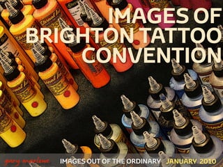IMAGES OF
         BRIGHTON TATTOO
             CONVENTION



!



    gary marlowe   IMAGES OUT OF THE ORDINARY JANUARY 2010
 