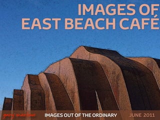 IMAGES OF
          EAST BEACH CAFÉ




!



    gary marlowe   IMAGES OUT OF THE ORDINARY   JUNE 2011
 