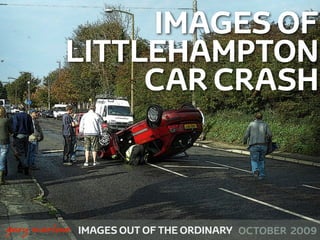 IMAGES OF
              LITTLEHAMPTON
                   CAR CRASH



!



    gary marlowe   IMAGES OUT OF THE ORDINARY OCTOBER 2009
 
