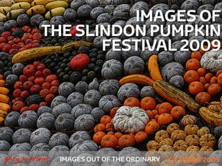 IMAGES OF
             THE SLINDON PUMPKIN
                    FESTIVAL 2009




!



    gary marlowe   IMAGES OUT OF THE ORDINARY   OCTOBER 2009
 